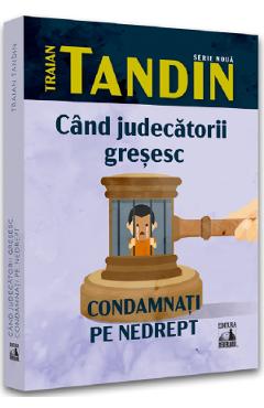 Cand judecatorii gresesc. Condamnati pe nedrept - Traian Tandin