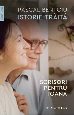 Istorie traita. Scrisori pentru Ioana - Pascal Bentoiu