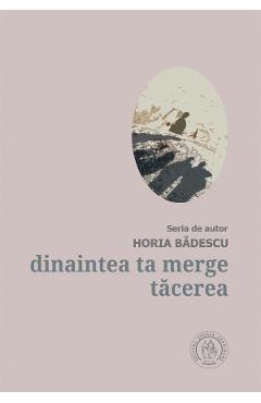 Dinaintea ta merge tacerea - Horia Badescu