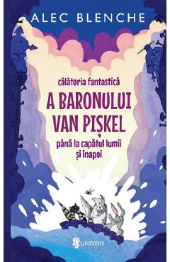 Calatoria fantastica a Baronului Van Piskel pana la capatul lumii si inapoi - Alec Blenche