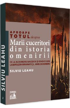 Aproape totul despre marii cuceritori din istoria omenirii - Silviu Leahu