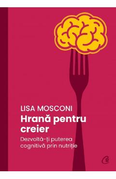 Hrana pentru creier. Dezvolta-ti puterea cognitiva prin nutritie - Lisa Mosconi