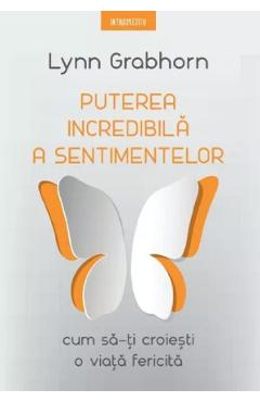 Puterea incredibila a sentimentelor. Cum sa-ti croiesti o viata fericita - Lynn Grabhorn