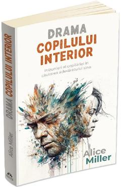 Drama copilului interior. Prizonieri ai copilariei in cautarea adevaratului sine - Alice Miller