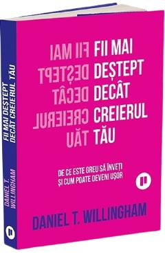 Fii mai destept decat creierul tau. De ce este greu sa inveti si cum poate deveni usor - Daniel T. Willingham