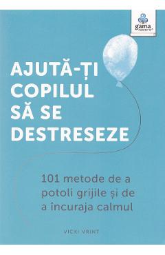 Ajuta-ti copilul sa se destreseze. 101 metode de a potoli grijile si de a incuraja calmul - Vicki Vrint