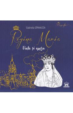 Regina Maria. Viata si opera - Gabriela Girmacea