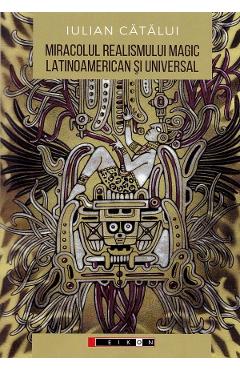 Miracolul realismului magic latinoamerican si universal: Perspective literare si filosofice - Iulian Catalui