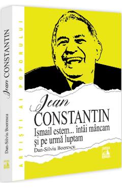Jean Constantin. Ismail estem... intai mancam si pe urma luptam - Dan-Silviu Boerescu