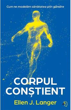 Corpul constient. Cum ne modelam sanatatea prin gandire - Ellen J. Langer