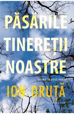 Pasarile tineretii noastre. Drama in doua parti - Ion Druta