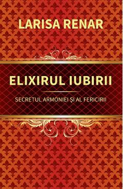 Elixirul iubirii. Secretul armoniei si al fericirii - Larisa Renar