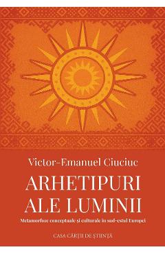 Arhetipuri ale luminii. Metamorfoze conceptuale si culturale in sud-estul Europei - Victor-Emanuel Ciuciuc
