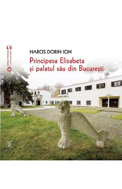 Principesa Elisabeta si palatul sau din Bucuresti - Narcis Dorin Ion