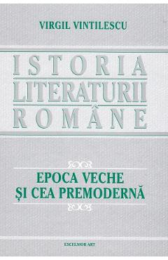 Istoria literaturii romane. Epoca veche si cea premoderna - Virgil Vintilescu