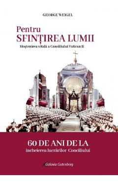 Pentru sfintirea lumii. Mostenirea vitala a Conciliului Vatican II - George Weigel