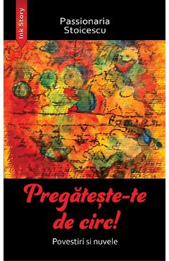 Pregateste-te de circ! Povestiri si nuvele - Passionaria Stoicescu