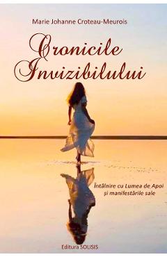 Cronicile invizibilului. Intalnire cu Lumea de Apoi si manifestarile sale - Marie Johanne Croteau-Meurois