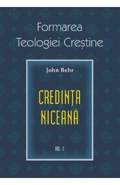 Formarea teologiei crestine. Vol.2: Credinta niceana - John Behr