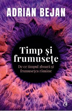 Timp si frumusete. De ce timpul zboara si frumusetea ramane - Adrian Bejan