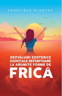 Dezvaluiri ezoterice esentiale referitoare la anumite forme de frica - Angelique Blanche