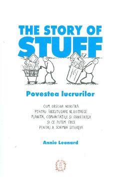 The Story of Stuff. Povestea lucrurilor - Annie Leonard