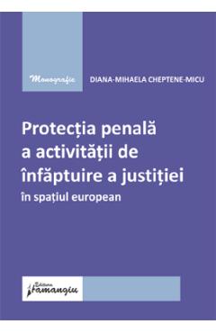 Protectia penala a activitatii de infaptuire a justitiei in spatiul european - Diana-Mihaela Cheptene-Micu