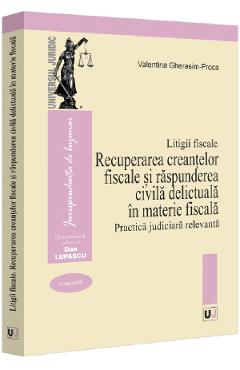 Litigii fiscale Vol.3: Recuperarea creantelor fiscale si raspunderea civila delictuala in materie fiscala. Practica judiciara re