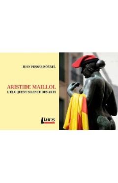 Aristide Maillol. L'eloquent silence des arts - Jean-Pierre Bonnel