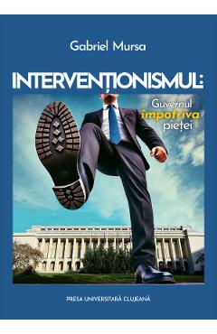 Interventionismul: Guvernul impotriva pietei - Gabriel Mursa