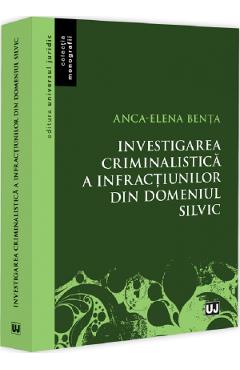 Investigarea criminalistica a infractiunilor din domeniul silvic - Anca-Elena Benta