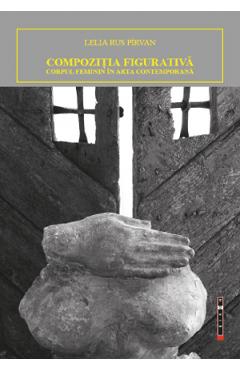 Compozitia figurativa. Corpul feminin in arta contemporana - Lelia Rus Pirvan