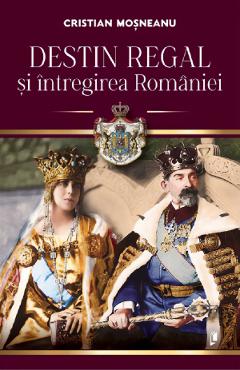 Destin regal si intregirea Romaniei - Cristian Mosneanu