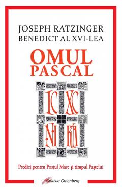 Omul pascal. Predici pentru Postul Mare si pentru timpul Pastelui - Joseph Ratzinger