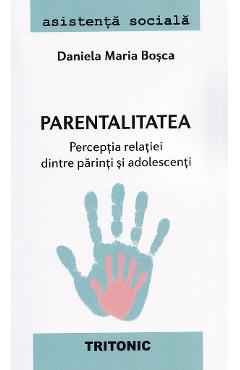 Parentalitatea. Perceptia relatiei dintre parinti si adolescenti - Daniela Maria Bosca