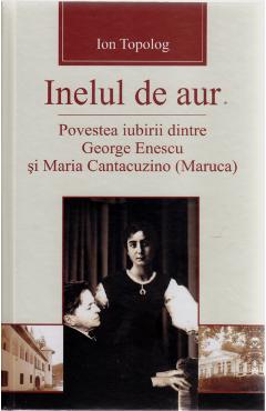 Inelul de aur. Povestea iubirii dintre George Enescu si Maria Cantacuzino - Ion Topolog