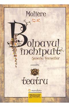 Bolnavul inchipuit. Scoala femeilor - Moliere