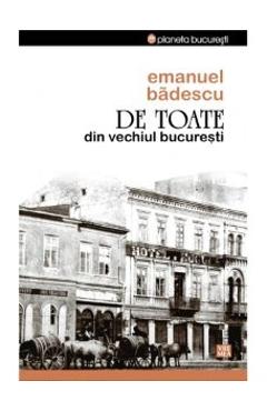 De Toate Din Vechiul Bucuresti - Emanuel Badescu